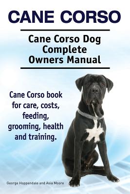 Cane Corso. Cane Corso Dog Complete Owners Manual. Cane Corso book for care, costs, feeding, grooming, health and training. - Asia Moore