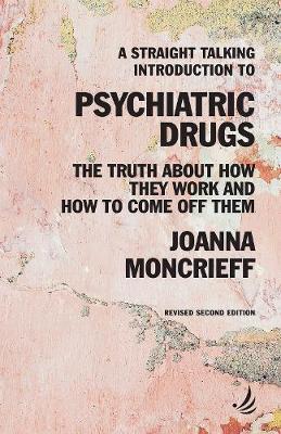 A Straight Talking Introduction to Psychiatric Drugs: The Truth about How They Work and How to Come Off Them - Joanna Moncrieff