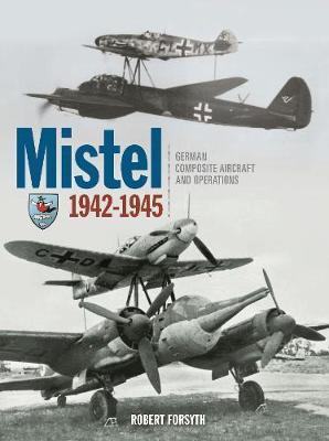 Mistel: German Composite Aircraft: German Composite Aircraft and Operations 1942-1945 - Robert Forsyth