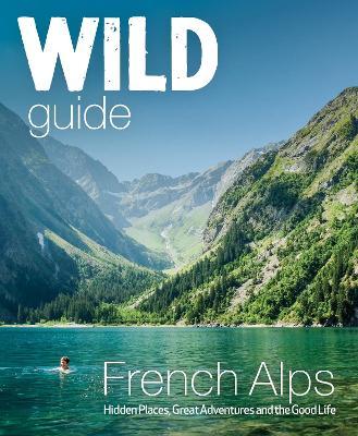 Wild Guide French Alps: Wild Adventures, Hidden Places and Natural Wonders - Paul Webster
