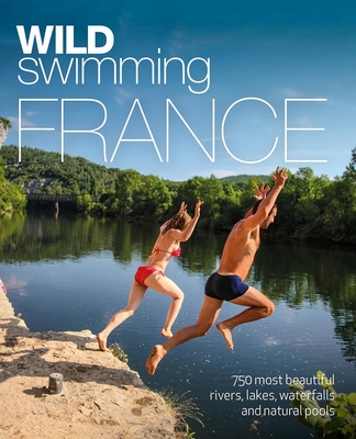 Wild Swimming France: 750 Most Beautiful Rivers, Lakes, Waterfalls and Natural Ponds - Daniel Start