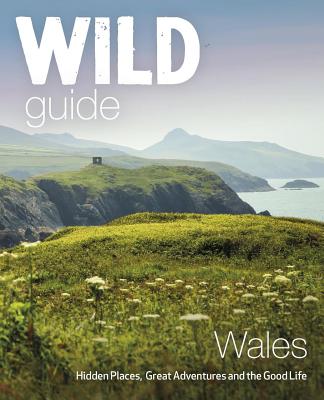 Wild Guide Wales: Hidden Places, Great Adventures & the Good Life - Daniel Start