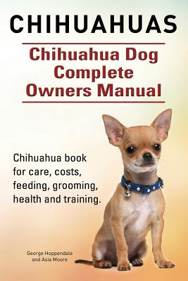 Chihuahuas. Chihuahua Dog Complete Owners Manual. Chihuahua book for care, costs, feeding, grooming, health and training. - Asia Moore