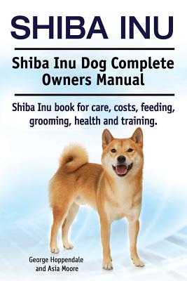 Shiba Inu. Shiba Inu Dog Complete Owners Manual. Shiba Inu book for care, costs, feeding, grooming, health and training. - Asia Moore