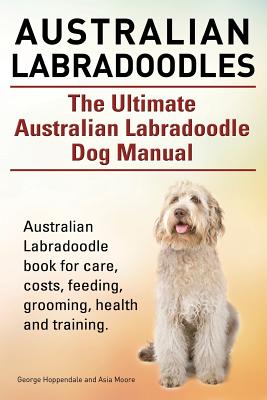 Australian Labradoodles. The Ultimate Australian Labradoodle Dog Manual. Australian Labradoodle book for care, costs, feeding, grooming, health and tr - Asia Moore