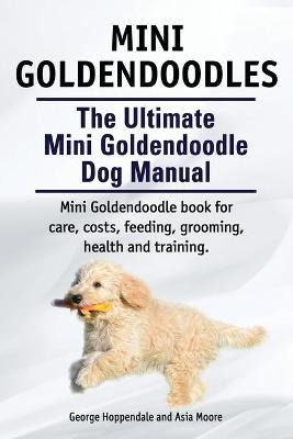 Mini Goldendoodles. The Ultimate Mini Goldendoodle Dog Manual. Miniature Goldendoodle book for care, costs, feeding, grooming, health and training. - George Hoppendale
