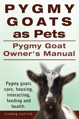 Pygmy Goats as Pets. Pygmy Goat Owners Manual. Pygmy goats care, housing, interacting, feeding and health. - Ludwig Lorrick