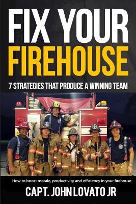 Fix Your Firehouse: 7 strategies that produce a winning team - John Lovato Jr