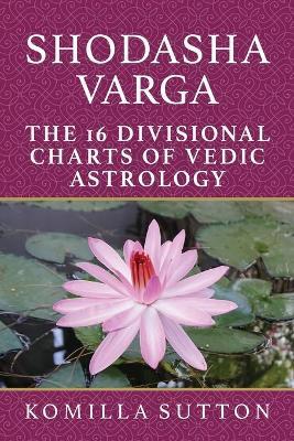 Shodasha Varga: The 16 Divisional Charts of Vedic Astrology - Komilla Sutton