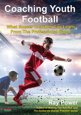 Coaching Youth Football: What Soccer Coaches Can Learn From The Professional Game - Ray Power