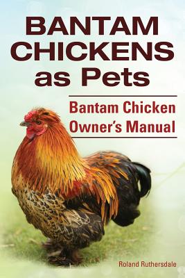 Bantam Chickens. Bantam Chickens as Pets. Bantam Chicken Owner's Manual - Roland Ruthersdale