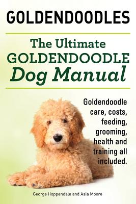 Goldendoodles. Ultimate Goldendoodle Dog Manual. Goldendoodle Care, Costs, Feeding, Grooming, Health and Training All Included. - George Hoppendale