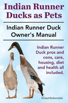 Indian Runner Ducks as Pets. Indian Runner Duck pros and cons, care, housing, diet and health all included.: The Indian Runner Duck Owner's Manual. - Roland Ruthersdale