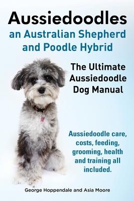 Aussiedoodles. the Ultimate Aussiedoodle Dog Manual. Aussiedoodle Care, Costs, Feeding, Grooming, Health and Training All Included. - George Hoppendale