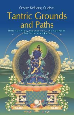 Tantric Grounds and Paths: How to Enter, Progress On, and Complete the Vajrayana Path - Geshe Kelsang Gyatso