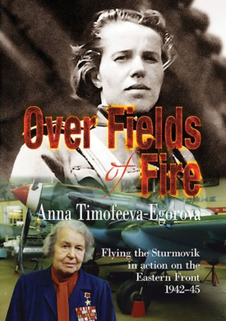 Over Fields of Fire: Flying the Sturmovik in Action on the Eastern Front 1942-45 - Anna Timofeeva-egorova