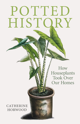 Potted History: How Houseplants Took Over Our Homes - Catherine Horwood