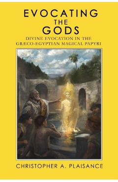 Evocating the Gods: Divine Evocation in the Graeco-Egyptian Magical Papyri - Christopher A. Plaisance