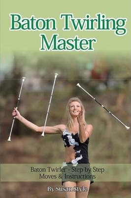 Baton Twirling Master: Baton Twirler - Step by Step Moves & Instructions - Susan Style
