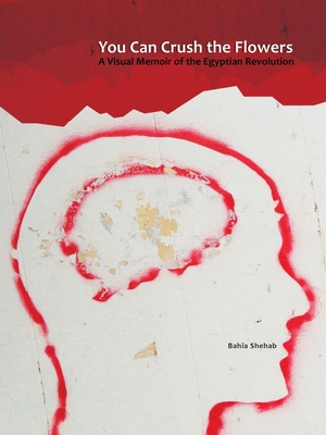 You Can Crush the Flowers: A Visual Memoir of the Egyptian Revolution - Bahia Shehab