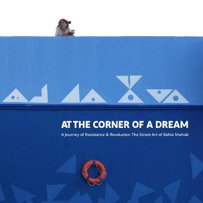 At the Corner of a Dream: A Journey of Resistance and Revolution: The Street Art of Bahia Shehab - Bahia Shehab