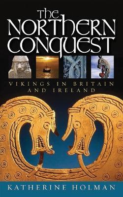 The Northern Conquest: Vikings in Britain and Ireland - Katherine Holman