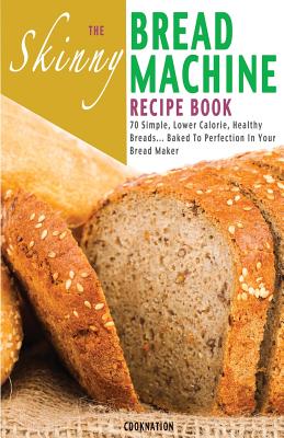 The Skinny Bread Machine Recipe Book: 70 Simple, Lower Calorie, Healthy Breads... Baked to Perfection in Your Bread Maker. - Cooknation