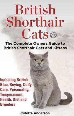 British Shorthair Cats, The Complete Owners Guide to British Shorthair Cats and Kittens Including British Blue, Buying, Daily Care, Personality, Tempe - Colette Anderson