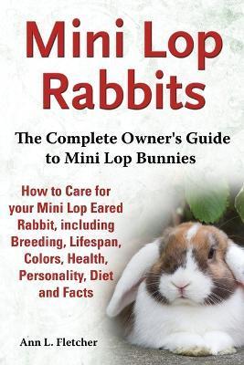 Mini Lop Rabbits, The Complete Owner's Guide to Mini Lop Bunnies, How to Care for your Mini Lop Eared Rabbit, including Breeding, Lifespan, Colors, He - Ann L. Fletcher