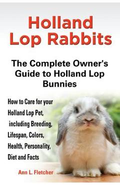 Poza produsului Holland Lop Rabbits The Complete Owner's Guide to Holland Lop Bunnies How to Care for your Holland Lop Pet, including Breeding, Lifespan, Colors, Heal - Ann L. Fletcher