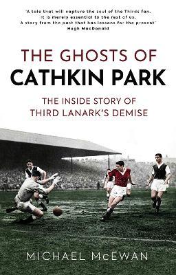 The Ghosts of Cathkin Park: Inside Third Lanark's Extraordinary Final Season - Michael Mcewan