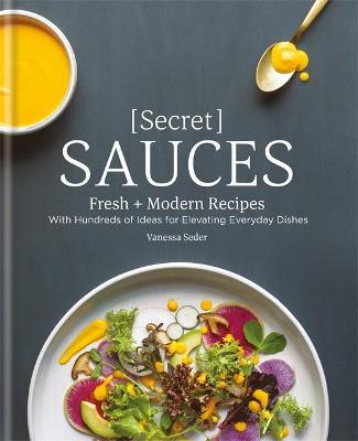 Secret Sauces: Fresh and Modern Recipes, with Hundreds of Ideas for Elevating Everyday Dishes - Vanessa Seder