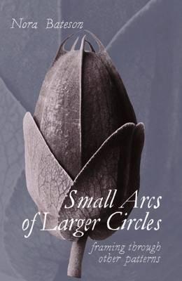 Small Arcs of Larger Circles: Framing Through Other Patterns - Nora Bateson