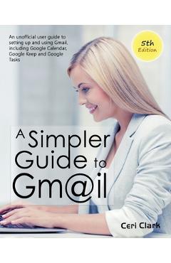 Poza produsului A Simpler Guide to Gmail 5th Edition: An Unofficial User Guide to Setting up and Using Gmail, Including Google Calendar, Google Keep and Google Tasks - Ceri Clark