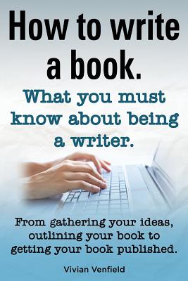 How to Write a Book or How to Write a Novel. Writing a Book Made Easy. What You Must Know about Being a Writer. from Gathering Your Ideas to Publishin - Vivian Venfield