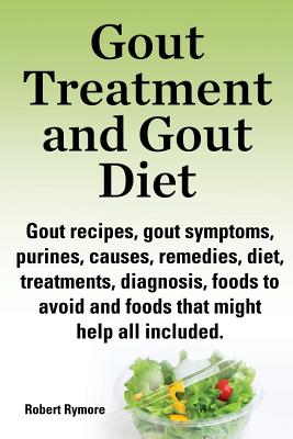 Gout Treatment and Gout Diet. Gout Recipes, Gout Symptoms, Purines, Causes, Remedies, Diet, Treatments, Diagnosis, Foods to Avoid and Foods That Might - Robert Rymore