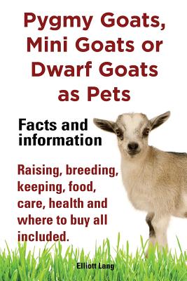Pygmy Goats as Pets. Pygmy Goats, Mini Goats or Dwarf Goats: Facts and Information. Raising, Breeding, Keeping, Milking, Food, Care, Health and Where - Elliott Lang