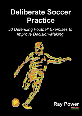 Deliberate Soccer Practice: 50 Defending Football Exercises to Improve Decision-Making - Ray Power