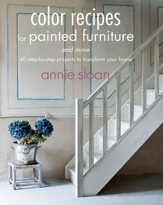 Color Recipes for Painted Furniture and More: 40 Step-By-Step Projects to Transform Your Home - Annie Sloan