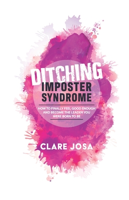 Ditching Imposter Syndrome: How To Finally Feel Good Enough And Become The Leader You Were Born To Be - Clare Josa