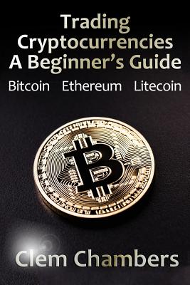 Trading Cryptocurrencies: A Beginner's Guide: Bitcoin, Ethereum, Litecoin - Clem Chambers