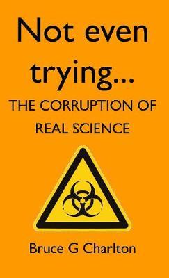 Not Even Trying: The Corruption of Real Science - Bruce G. Charlton
