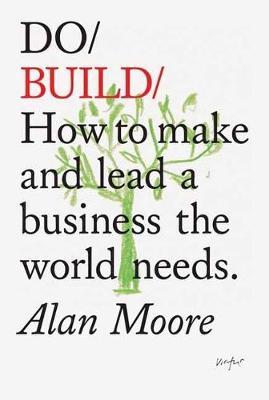 Do Build: How to Make and Lead a Business the World Needs. - Alan Moore