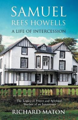 Samuel Rees Howells, a Life of Intercession: The Legacy of Prayer and Spiritual Warfare of an Intercessor - Richard A. Maton