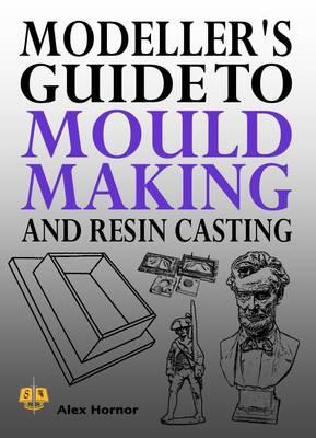 Modeller's Guide to Mould Making and Resin Casting - Alex Hornor