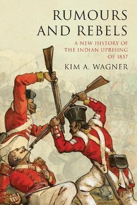 Rumours and Rebels; A New History of the Indian Uprising of 1857 - Kim A. Wagner