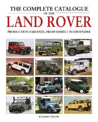 The Complete Catalogue of the Land Rover: Production Variants from Series 1 to Defender - James Taylor