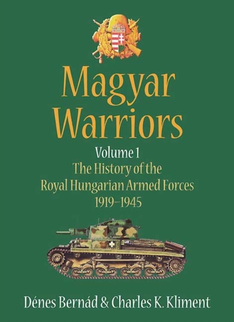 Magyar Warriors, Volume 1: The History of the Royal Hungarian Armed Forces 1919-1945 - D�nes Bern�d