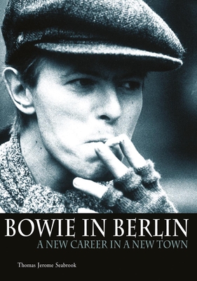 Bowie in Berlin: A New Career in a New Town - Thomas Jerome Seabrook