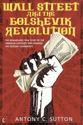 Wall Street and the Bolshevik Revolution: The Remarkable True Story of the American Capitalists Who Financed the Russian Communists - Antony C. Sutton